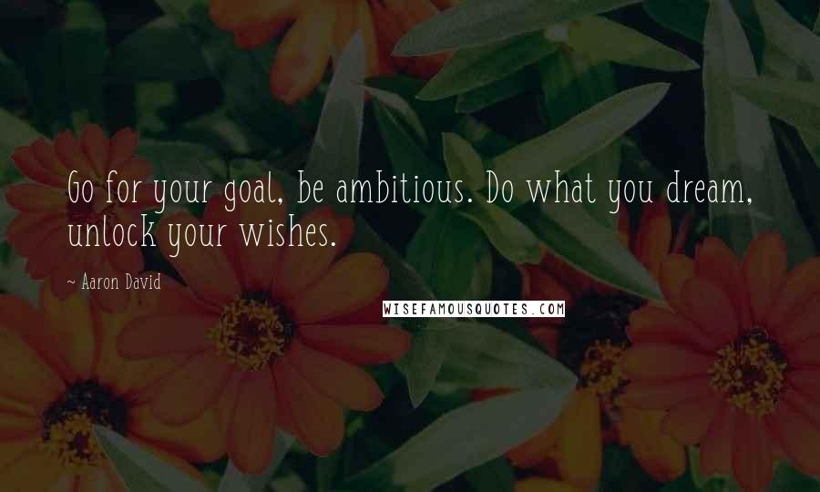 Aaron David Quotes: Go for your goal, be ambitious. Do what you dream, unlock your wishes.