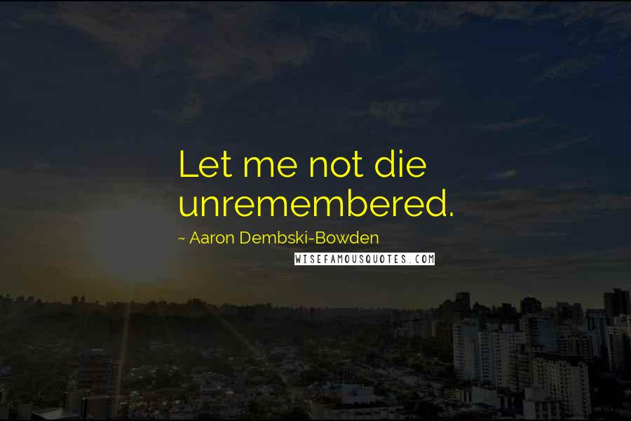 Aaron Dembski-Bowden Quotes: Let me not die unremembered.