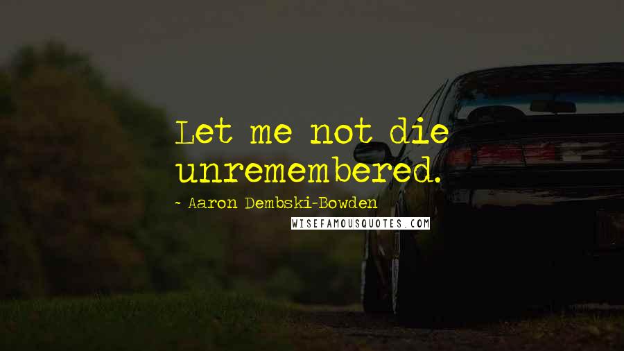 Aaron Dembski-Bowden Quotes: Let me not die unremembered.