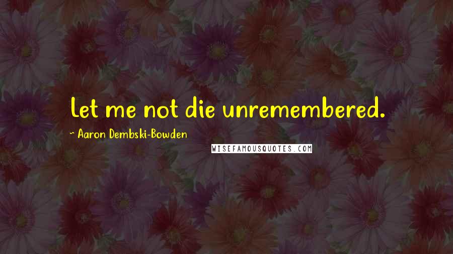 Aaron Dembski-Bowden Quotes: Let me not die unremembered.