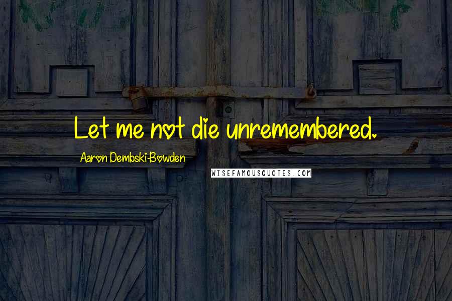 Aaron Dembski-Bowden Quotes: Let me not die unremembered.