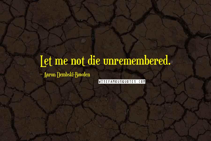 Aaron Dembski-Bowden Quotes: Let me not die unremembered.