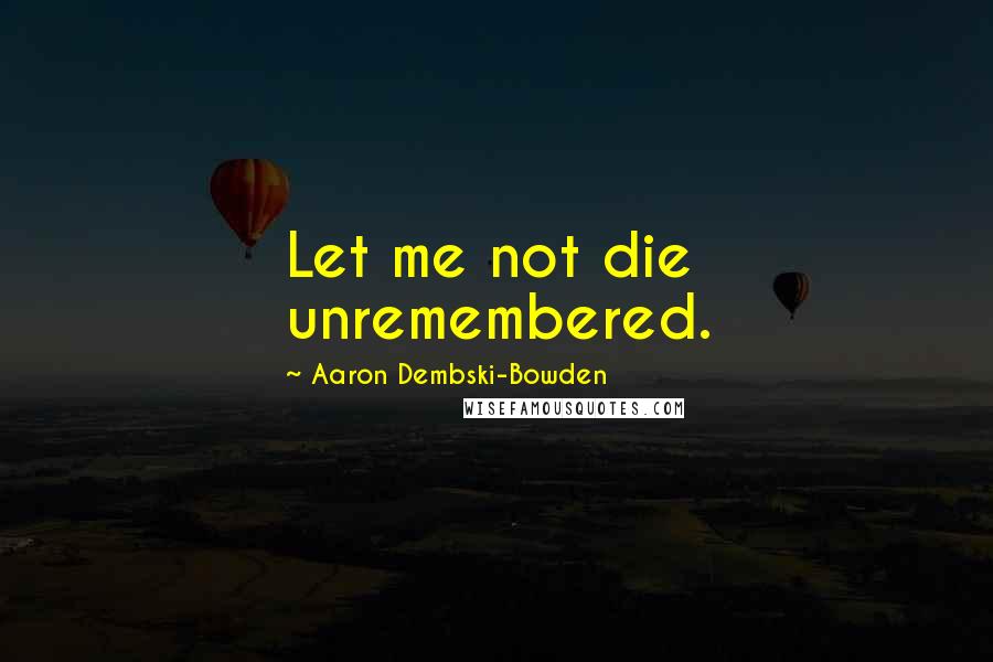 Aaron Dembski-Bowden Quotes: Let me not die unremembered.