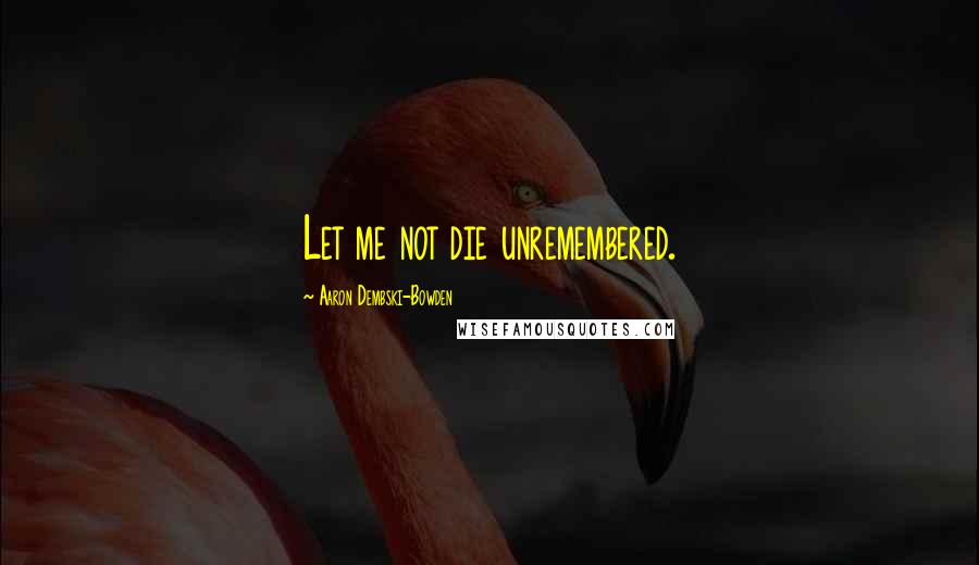 Aaron Dembski-Bowden Quotes: Let me not die unremembered.