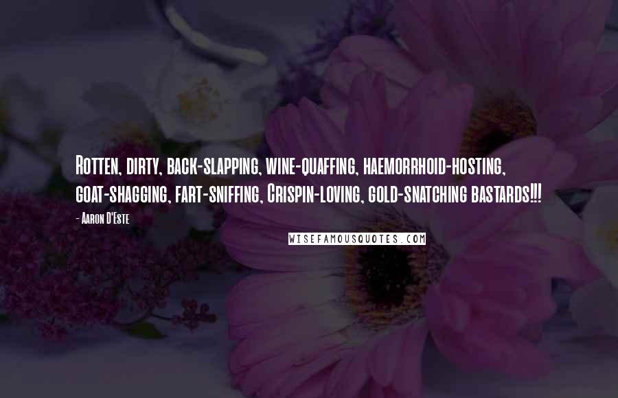 Aaron D'Este Quotes: Rotten, dirty, back-slapping, wine-quaffing, haemorrhoid-hosting, goat-shagging, fart-sniffing, Crispin-loving, gold-snatching bastards!!!