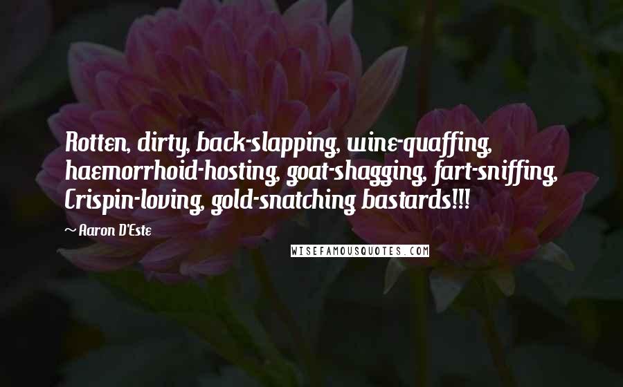Aaron D'Este Quotes: Rotten, dirty, back-slapping, wine-quaffing, haemorrhoid-hosting, goat-shagging, fart-sniffing, Crispin-loving, gold-snatching bastards!!!