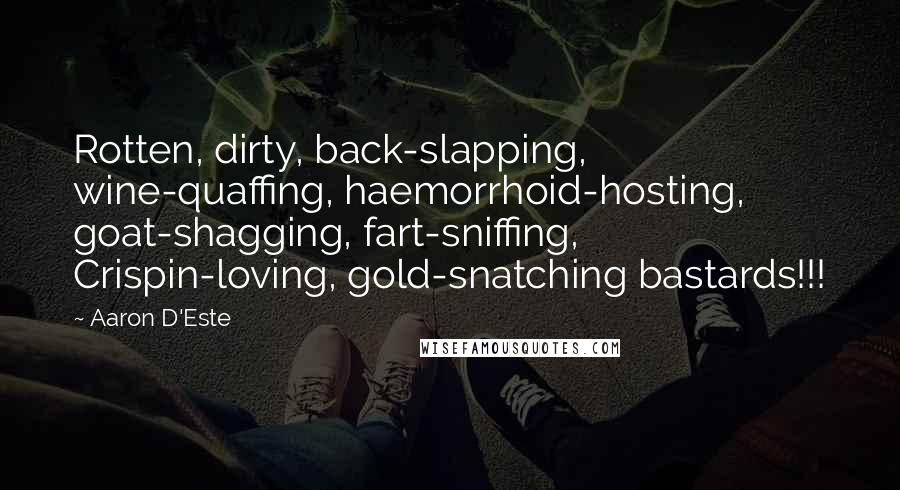 Aaron D'Este Quotes: Rotten, dirty, back-slapping, wine-quaffing, haemorrhoid-hosting, goat-shagging, fart-sniffing, Crispin-loving, gold-snatching bastards!!!