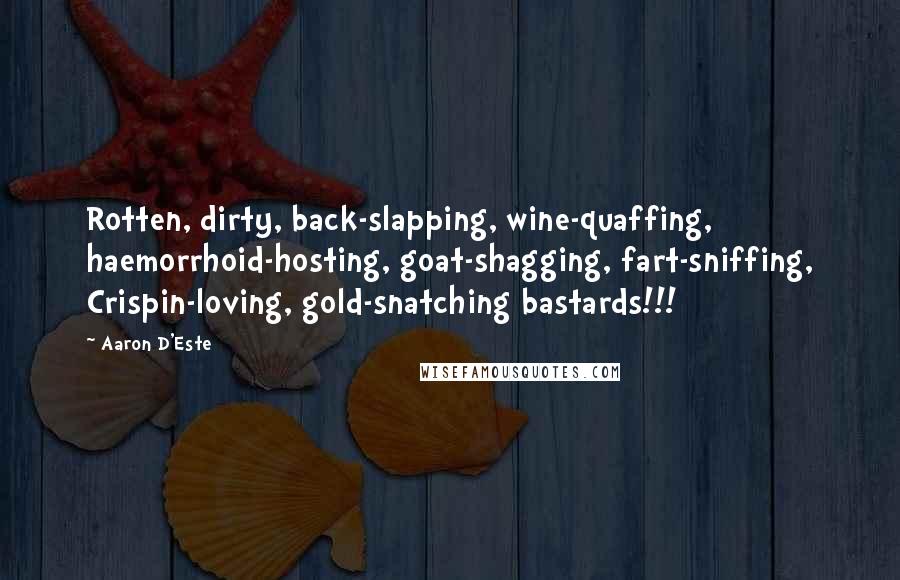 Aaron D'Este Quotes: Rotten, dirty, back-slapping, wine-quaffing, haemorrhoid-hosting, goat-shagging, fart-sniffing, Crispin-loving, gold-snatching bastards!!!