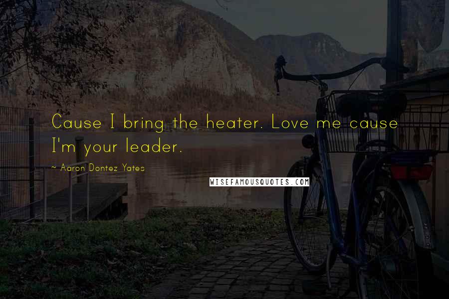 Aaron Dontez Yates Quotes: Cause I bring the heater. Love me cause I'm your leader.
