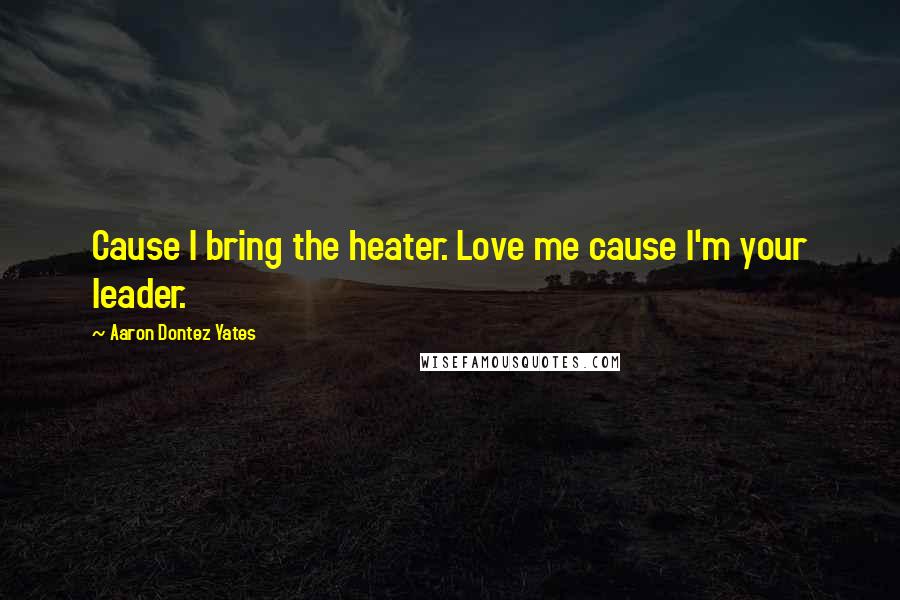 Aaron Dontez Yates Quotes: Cause I bring the heater. Love me cause I'm your leader.