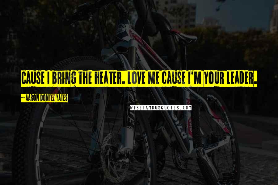 Aaron Dontez Yates Quotes: Cause I bring the heater. Love me cause I'm your leader.