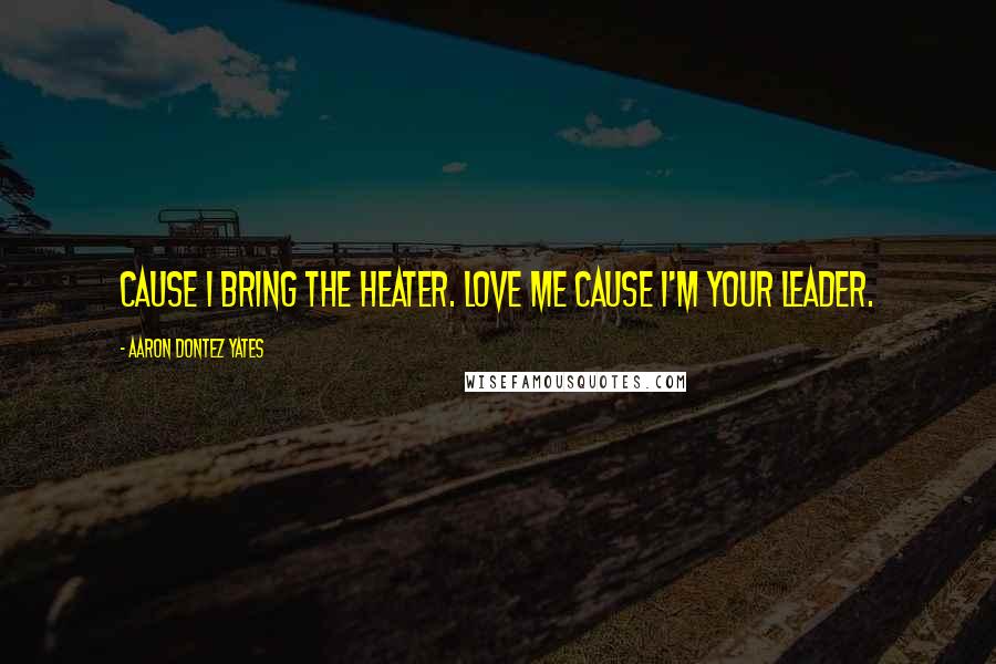 Aaron Dontez Yates Quotes: Cause I bring the heater. Love me cause I'm your leader.