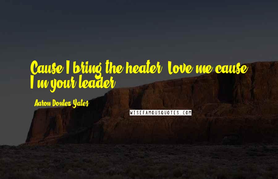 Aaron Dontez Yates Quotes: Cause I bring the heater. Love me cause I'm your leader.