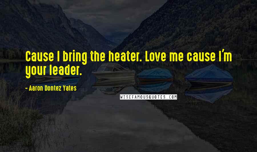 Aaron Dontez Yates Quotes: Cause I bring the heater. Love me cause I'm your leader.
