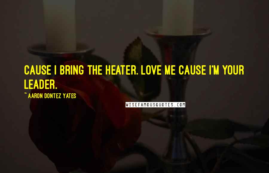 Aaron Dontez Yates Quotes: Cause I bring the heater. Love me cause I'm your leader.