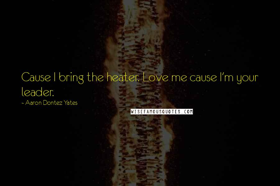 Aaron Dontez Yates Quotes: Cause I bring the heater. Love me cause I'm your leader.