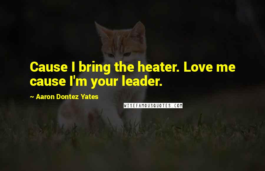 Aaron Dontez Yates Quotes: Cause I bring the heater. Love me cause I'm your leader.