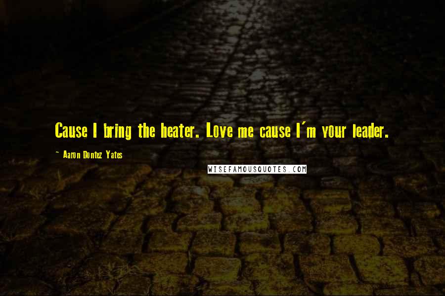 Aaron Dontez Yates Quotes: Cause I bring the heater. Love me cause I'm your leader.