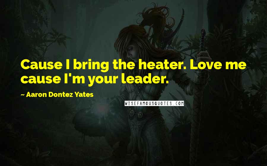 Aaron Dontez Yates Quotes: Cause I bring the heater. Love me cause I'm your leader.