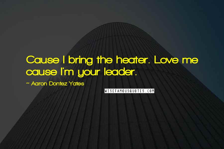 Aaron Dontez Yates Quotes: Cause I bring the heater. Love me cause I'm your leader.