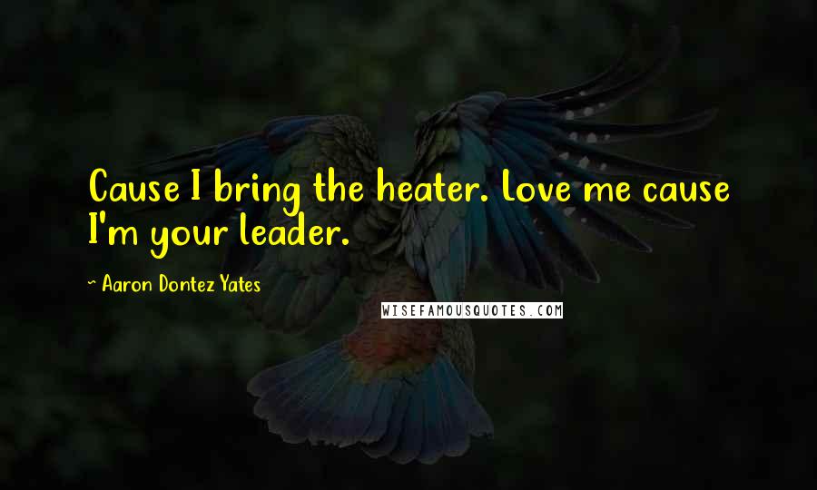 Aaron Dontez Yates Quotes: Cause I bring the heater. Love me cause I'm your leader.