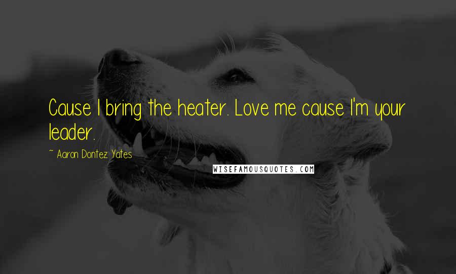 Aaron Dontez Yates Quotes: Cause I bring the heater. Love me cause I'm your leader.