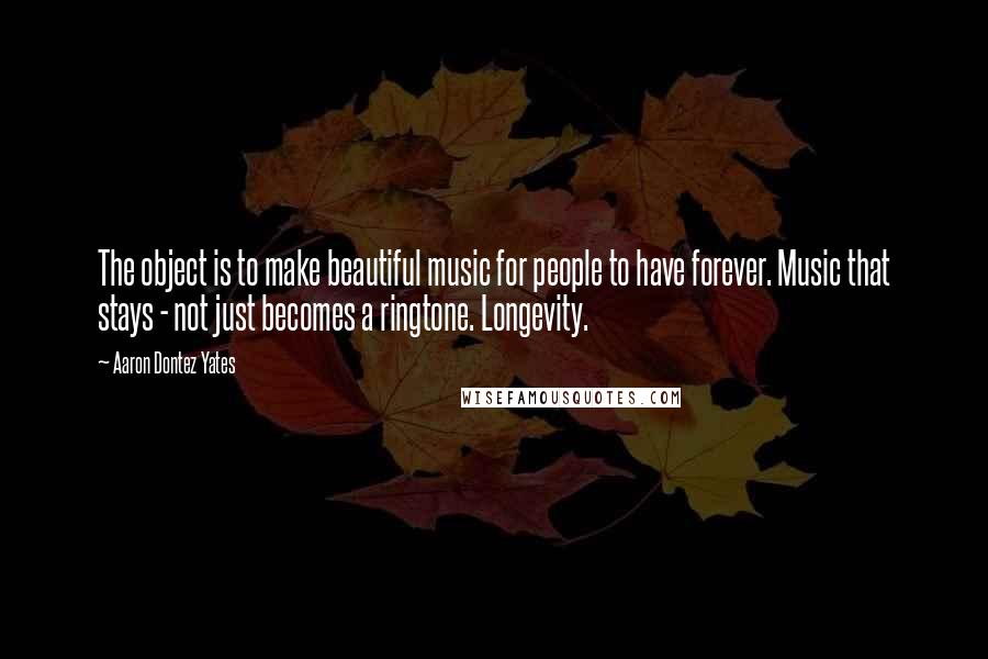 Aaron Dontez Yates Quotes: The object is to make beautiful music for people to have forever. Music that stays - not just becomes a ringtone. Longevity.