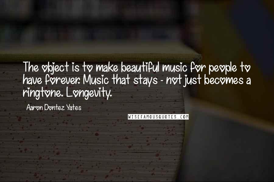 Aaron Dontez Yates Quotes: The object is to make beautiful music for people to have forever. Music that stays - not just becomes a ringtone. Longevity.