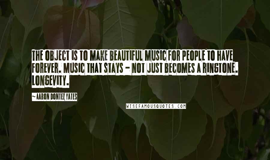 Aaron Dontez Yates Quotes: The object is to make beautiful music for people to have forever. Music that stays - not just becomes a ringtone. Longevity.