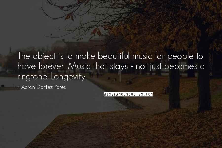 Aaron Dontez Yates Quotes: The object is to make beautiful music for people to have forever. Music that stays - not just becomes a ringtone. Longevity.