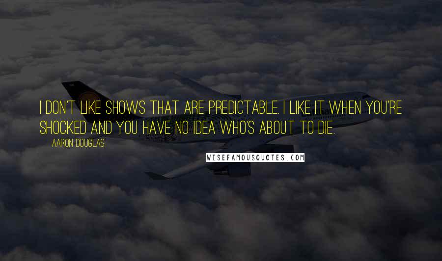 Aaron Douglas Quotes: I don't like shows that are predictable. I like it when you're shocked and you have no idea who's about to die.