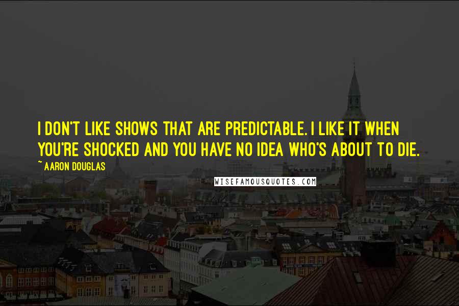 Aaron Douglas Quotes: I don't like shows that are predictable. I like it when you're shocked and you have no idea who's about to die.
