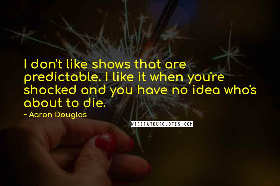 Aaron Douglas Quotes: I don't like shows that are predictable. I like it when you're shocked and you have no idea who's about to die.