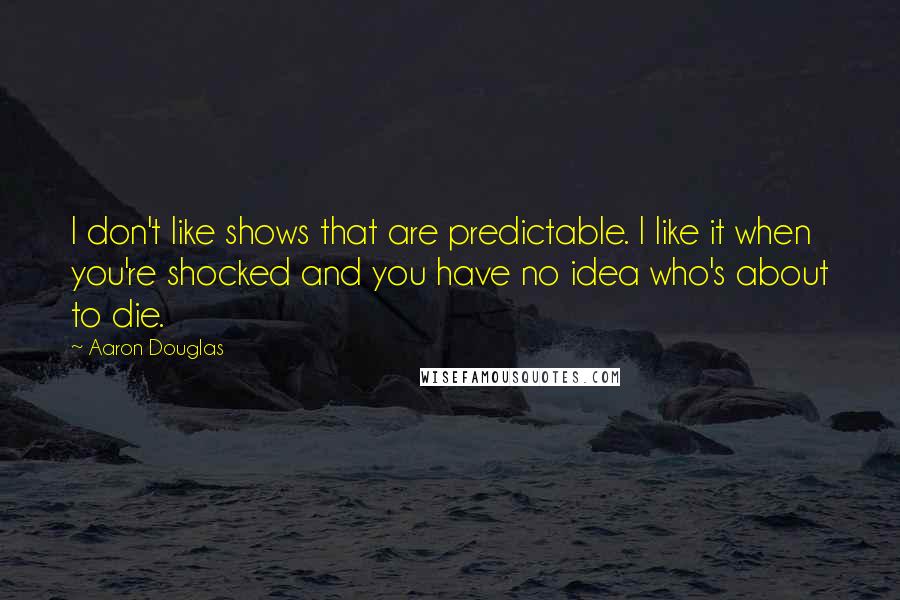 Aaron Douglas Quotes: I don't like shows that are predictable. I like it when you're shocked and you have no idea who's about to die.