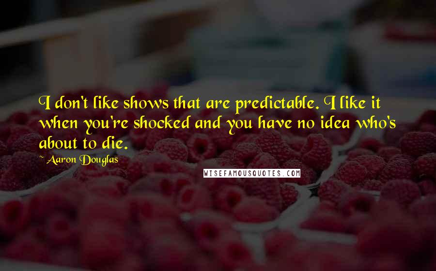 Aaron Douglas Quotes: I don't like shows that are predictable. I like it when you're shocked and you have no idea who's about to die.