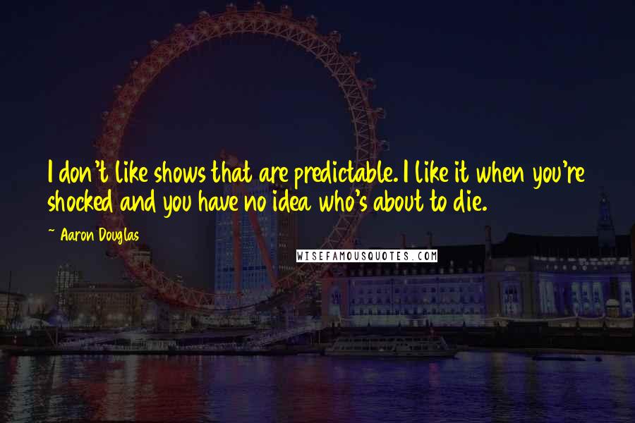 Aaron Douglas Quotes: I don't like shows that are predictable. I like it when you're shocked and you have no idea who's about to die.