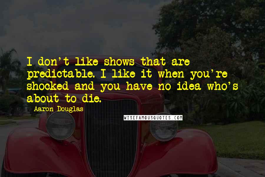 Aaron Douglas Quotes: I don't like shows that are predictable. I like it when you're shocked and you have no idea who's about to die.