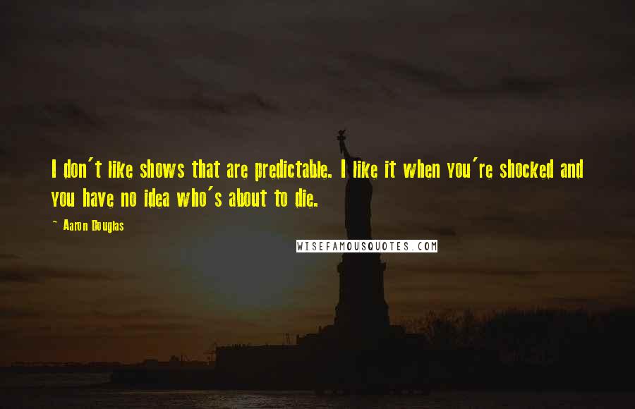 Aaron Douglas Quotes: I don't like shows that are predictable. I like it when you're shocked and you have no idea who's about to die.