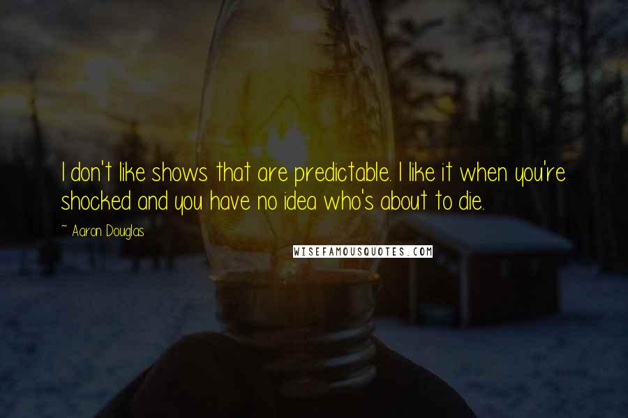 Aaron Douglas Quotes: I don't like shows that are predictable. I like it when you're shocked and you have no idea who's about to die.