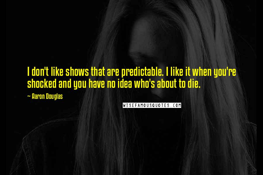 Aaron Douglas Quotes: I don't like shows that are predictable. I like it when you're shocked and you have no idea who's about to die.