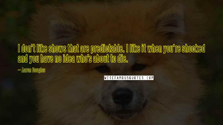 Aaron Douglas Quotes: I don't like shows that are predictable. I like it when you're shocked and you have no idea who's about to die.