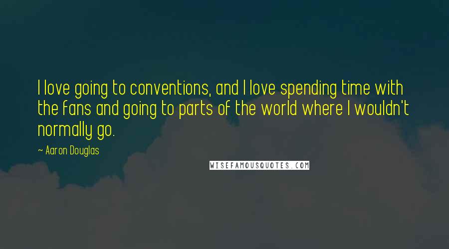 Aaron Douglas Quotes: I love going to conventions, and I love spending time with the fans and going to parts of the world where I wouldn't normally go.