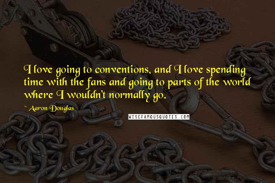 Aaron Douglas Quotes: I love going to conventions, and I love spending time with the fans and going to parts of the world where I wouldn't normally go.