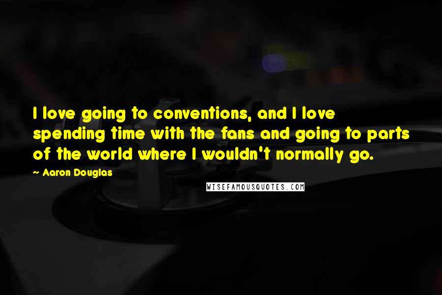 Aaron Douglas Quotes: I love going to conventions, and I love spending time with the fans and going to parts of the world where I wouldn't normally go.