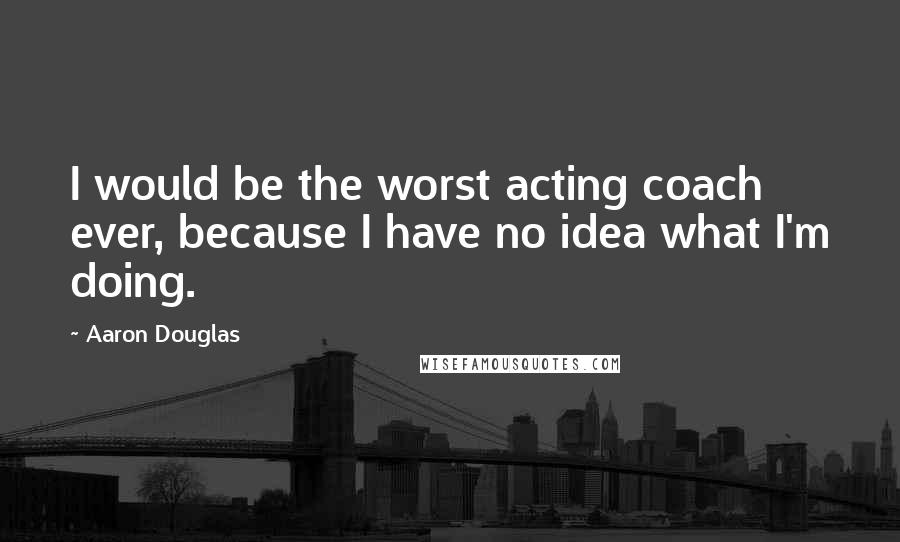 Aaron Douglas Quotes: I would be the worst acting coach ever, because I have no idea what I'm doing.