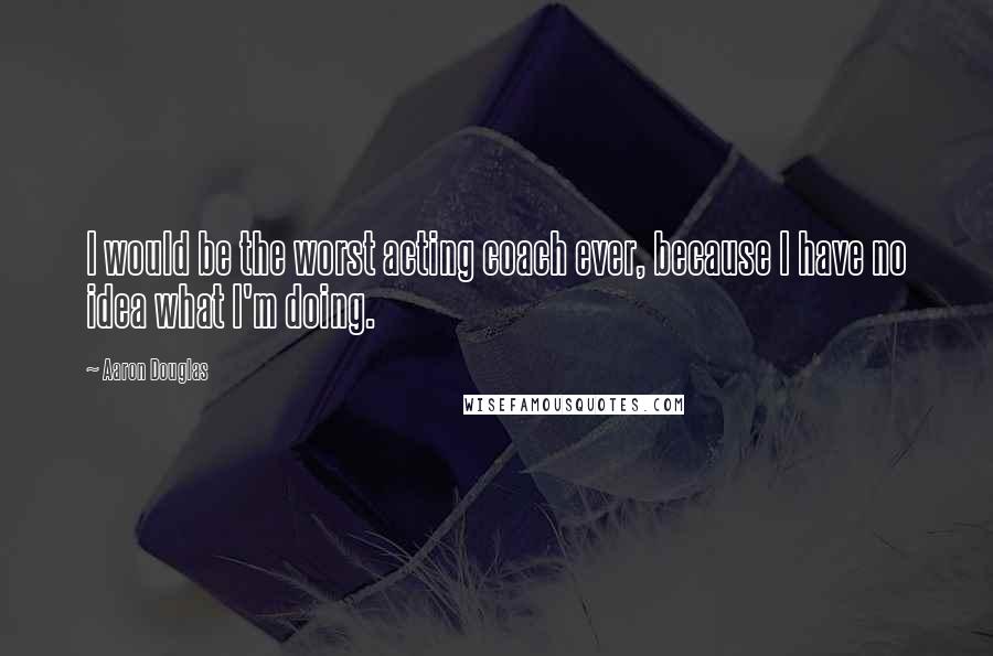 Aaron Douglas Quotes: I would be the worst acting coach ever, because I have no idea what I'm doing.