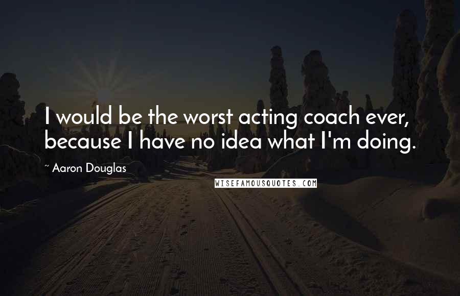 Aaron Douglas Quotes: I would be the worst acting coach ever, because I have no idea what I'm doing.