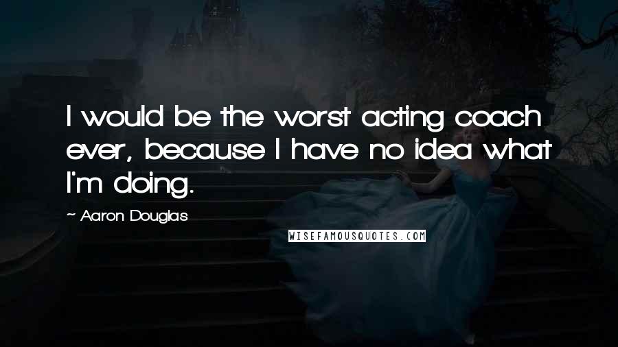 Aaron Douglas Quotes: I would be the worst acting coach ever, because I have no idea what I'm doing.