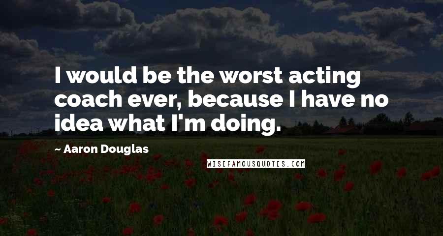 Aaron Douglas Quotes: I would be the worst acting coach ever, because I have no idea what I'm doing.