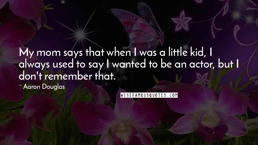 Aaron Douglas Quotes: My mom says that when I was a little kid, I always used to say I wanted to be an actor, but I don't remember that.